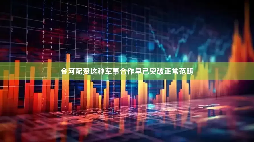 金河配资这种军事合作早已突破正常范畴