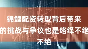 锦鲤配资转型背后带来的挑战与争议也是络绎不绝