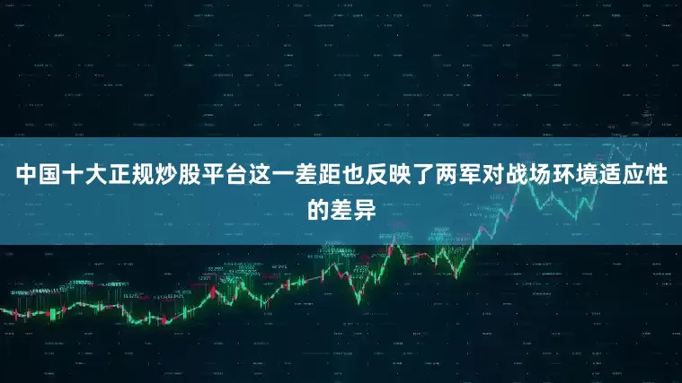 中国十大正规炒股平台这一差距也反映了两军对战场环境适应性的差异