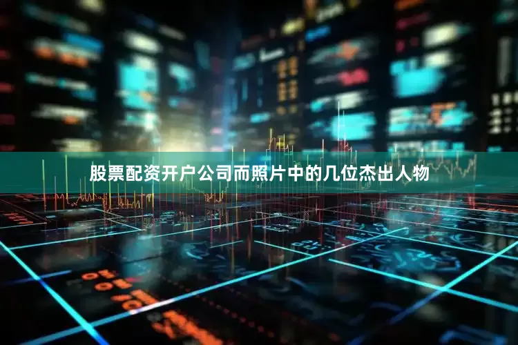 股票配资开户公司而照片中的几位杰出人物