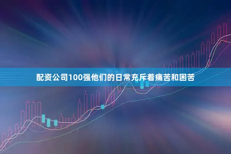 配资公司100强他们的日常充斥着痛苦和困苦