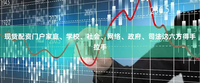 现货配资门户家庭、学校、社会、网络、政府、司法这六方得手拉手