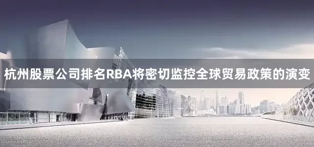 杭州股票公司排名RBA将密切监控全球贸易政策的演变