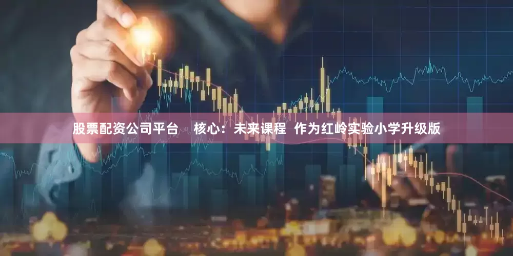 股票配资公司平台    核心：未来课程  作为红岭实验小学升级版