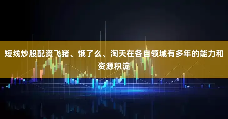短线炒股配资飞猪、饿了么、淘天在各自领域有多年的能力和资源积淀