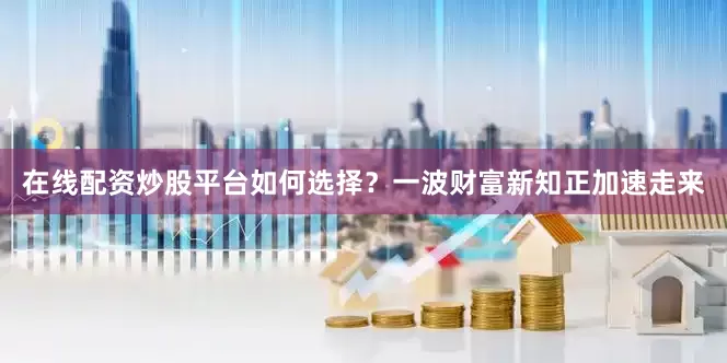 在线配资炒股平台如何选择？一波财富新知正加速走来