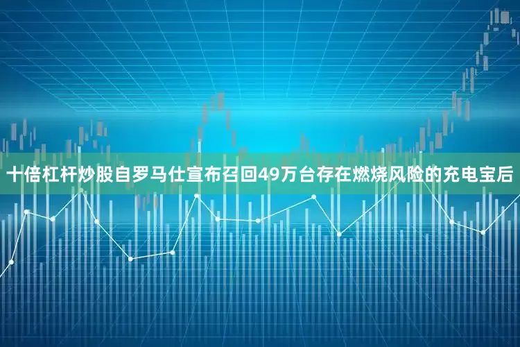 十倍杠杆炒股自罗马仕宣布召回49万台存在燃烧风险的充电宝后