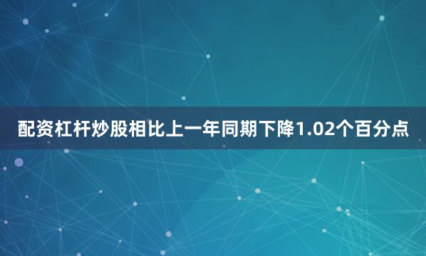 配资杠杆炒股相比上一年同期下降1.02个百分点