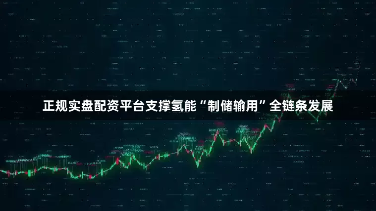 正规实盘配资平台支撑氢能“制储输用”全链条发展