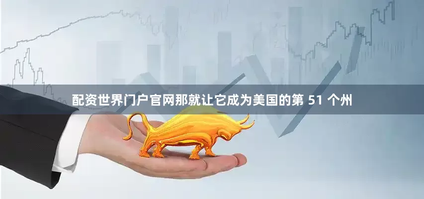 配资世界门户官网那就让它成为美国的第 51 个州