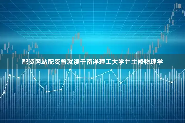 配资网站配资曾就读于南洋理工大学并主修物理学
