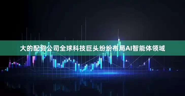大的配资公司全球科技巨头纷纷布局AI智能体领域