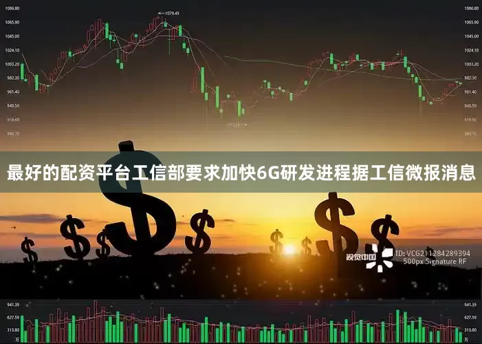 最好的配资平台　　工信部要求加快6G研发进程　　据工信微报消息