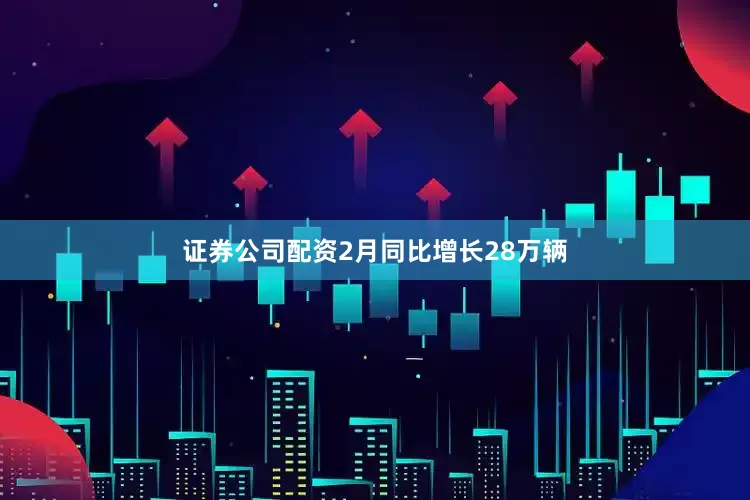 证券公司配资2月同比增长28万辆