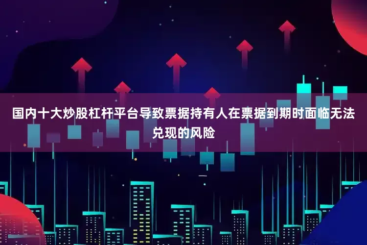 国内十大炒股杠杆平台导致票据持有人在票据到期时面临无法兑现的风险