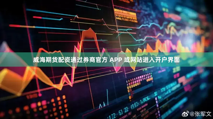 威海期货配资通过券商官方 APP 或网站进入开户界面