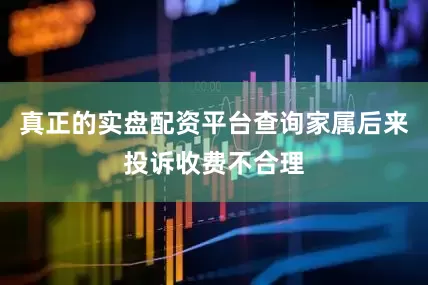 真正的实盘配资平台查询家属后来投诉收费不合理