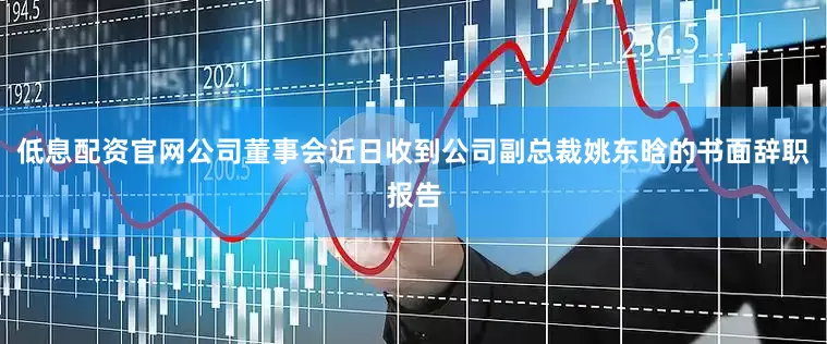 低息配资官网公司董事会近日收到公司副总裁姚东晗的书面辞职报告