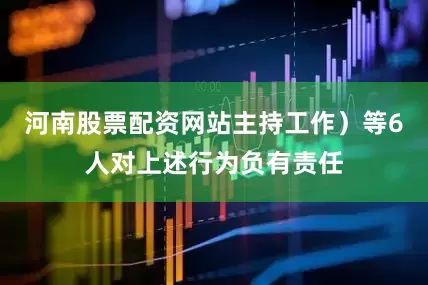 河南股票配资网站主持工作）等6人对上述行为负有责任
