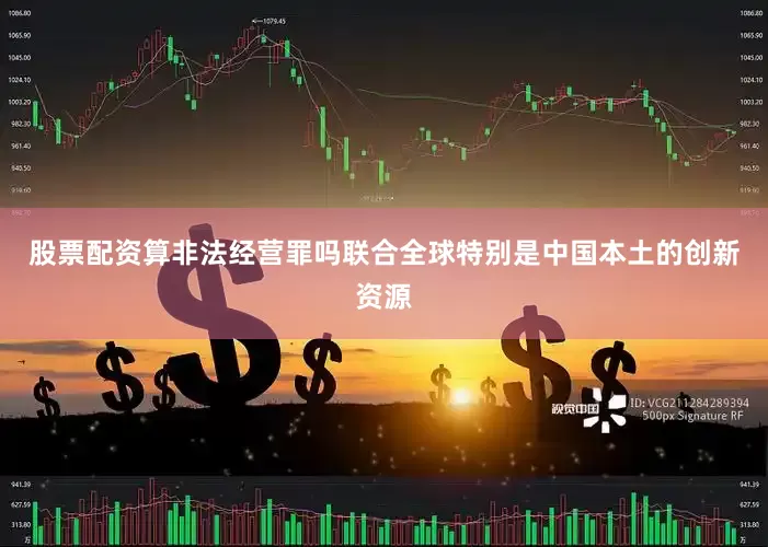 股票配资算非法经营罪吗联合全球特别是中国本土的创新资源