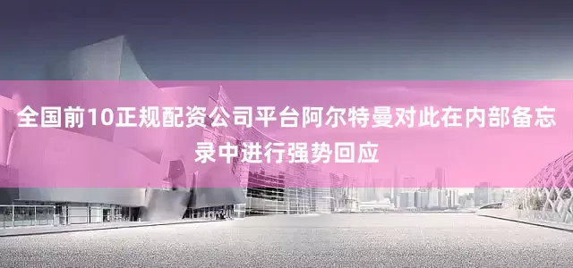 全国前10正规配资公司平台阿尔特曼对此在内部备忘录中进行强势回应