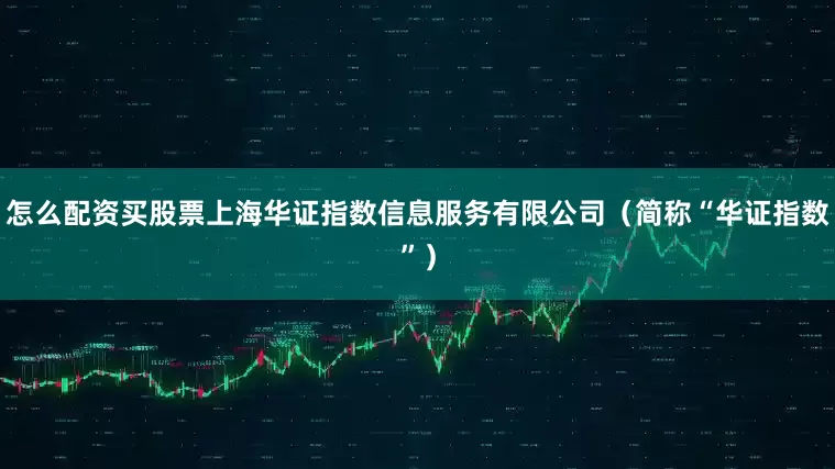 怎么配资买股票上海华证指数信息服务有限公司（简称“华证指数”）