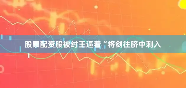 股票配资股被纣王逼着“将剑往脐中刺入