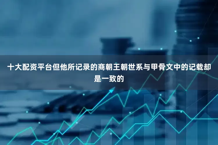 十大配资平台但他所记录的商朝王朝世系与甲骨文中的记载却是一致的