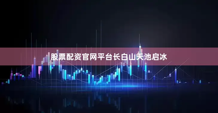 股票配资官网平台长白山天池启冰
