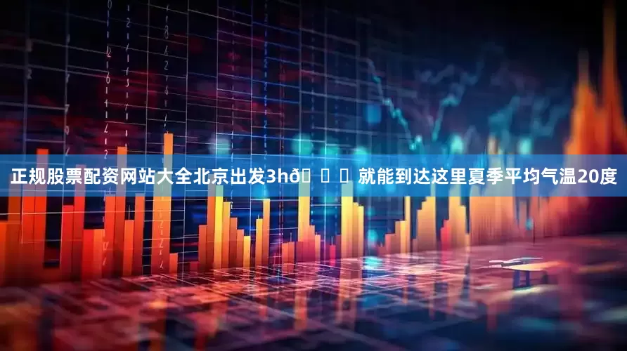 正规股票配资网站大全北京出发3h🚗就能到达这里夏季平均气温20度