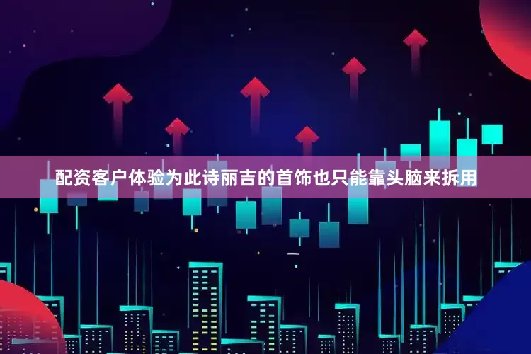 配资客户体验为此诗丽吉的首饰也只能靠头脑来拆用