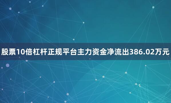 股票10倍杠杆正规平台主力资金净流出386.02万元
