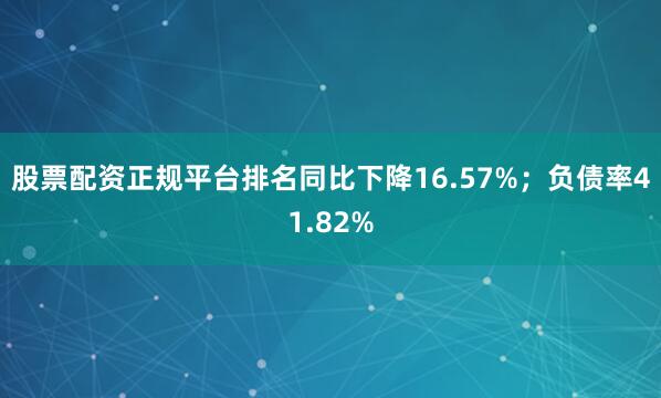 股票配资正规平台排名同比下降16.57%;负债率41.82%