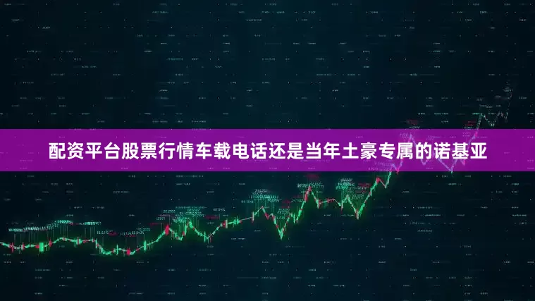 配资平台股票行情车载电话还是当年土豪专属的诺基亚