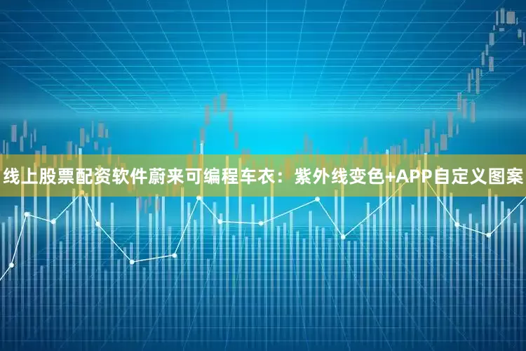 线上股票配资软件蔚来可编程车衣：紫外线变色+APP自定义图案