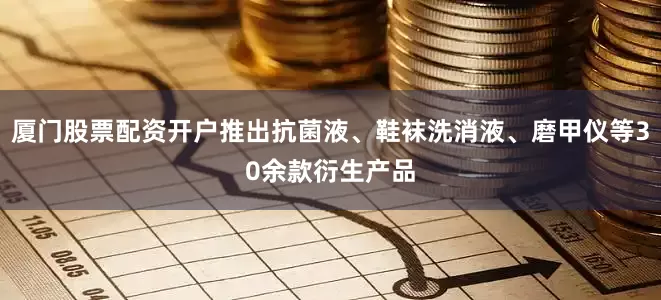 厦门股票配资开户推出抗菌液、鞋袜洗消液、磨甲仪等30余款衍生产品