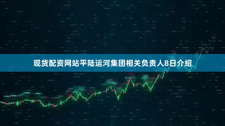 现货配资网站平陆运河集团相关负责人8日介绍