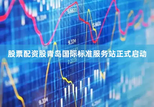 股票配资股青岛国际标准服务站正式启动