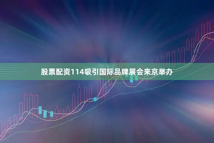 股票配资114吸引国际品牌展会来京举办