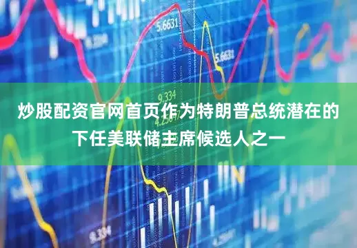 炒股配资官网首页作为特朗普总统潜在的下任美联储主席候选人之一