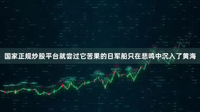 国家正规炒股平台就尝过它苦果的日军船只在悲鸣中沉入了黄海