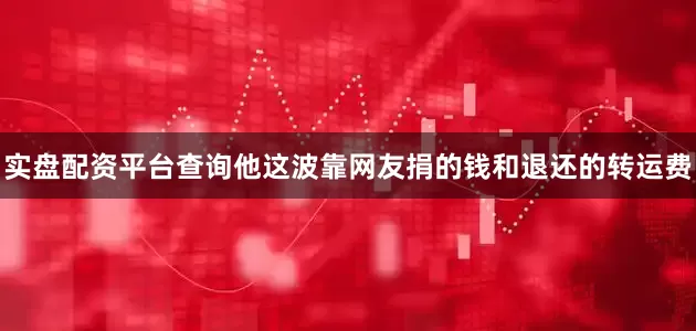 实盘配资平台查询他这波靠网友捐的钱和退还的转运费