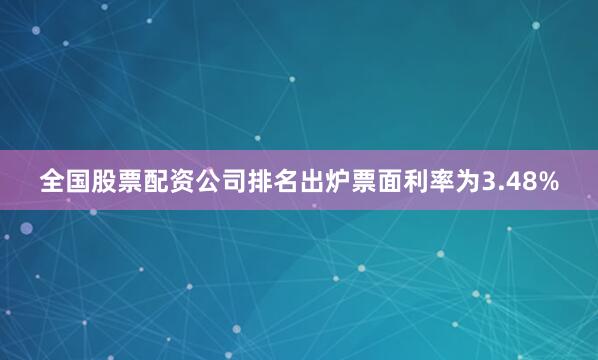 全国股票配资公司排名出炉票面利率为3.48%