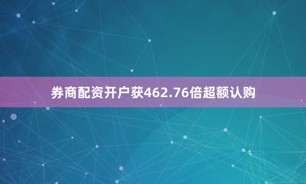 券商配资开户获462.76倍超额认购