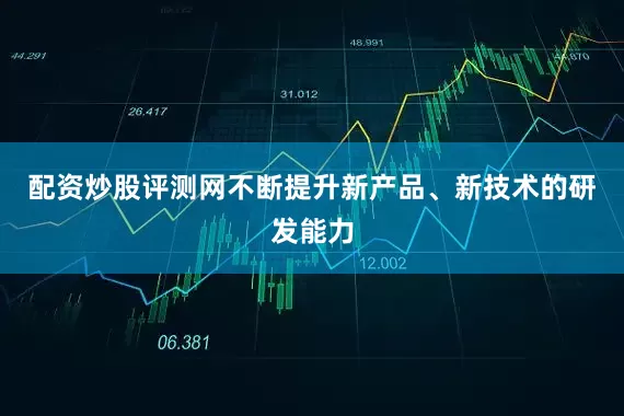 配资炒股评测网不断提升新产品、新技术的研发能力