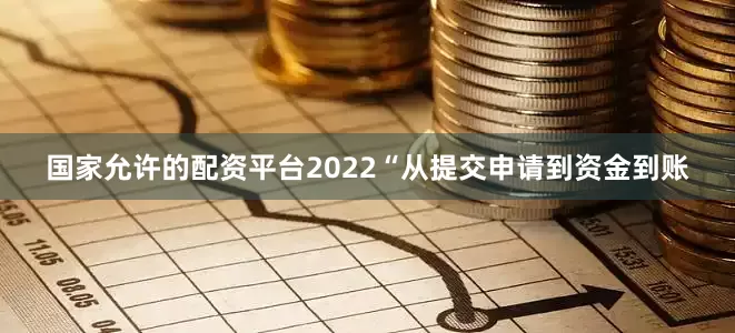 国家允许的配资平台2022“从提交申请到资金到账