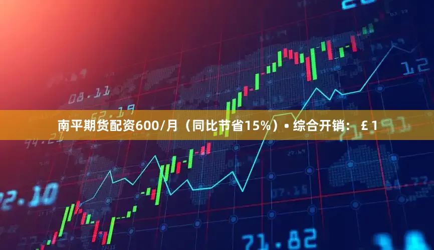 南平期货配资600/月（同比节省15%）• 综合开销：￡1