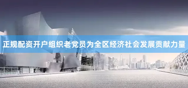 正规配资开户组织老党员为全区经济社会发展贡献力量