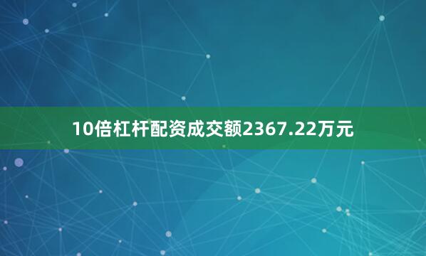 10倍杠杆配资成交额2367.22万元