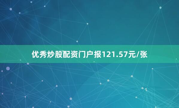 优秀炒股配资门户报121.57元/张